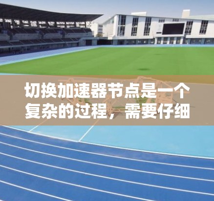 切换加速器节点是一个复杂的过程，需要仔细规划和执行。以下是分步骤的指导，帮助您顺利完成切换