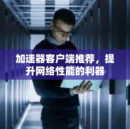 加速器客户端推荐，提升网络性能的利器