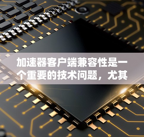 加速器客户端兼容性是一个重要的技术问题，尤其是在多样化的硬件环境和不同的操作系统配置下。以下是关于加速器客户端兼容性的详细分析和解决方案