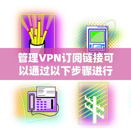 管理VPN订阅链接可以通过以下步骤进行