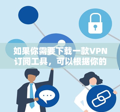 如果你需要下载一款VPN订阅工具，可以根据你的需求选择合适的VPN服务和相关工具。以下是一些常见的VPN订阅工具和解决方案