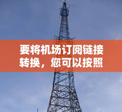 要将机场订阅链接转换，您可以按照以下步骤操作