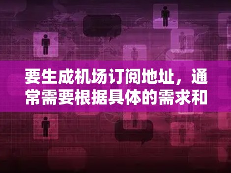 要生成机场订阅地址，通常需要根据具体的需求和应用场景来实现。以下是一些可能的方法和工具