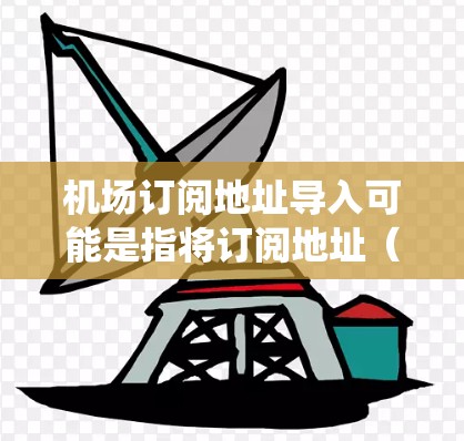 机场订阅地址导入可能是指将订阅地址（如交通、停车、导航等服务的订阅信息）导入到机场系统中的一系列操作。以下是一些可能的解释和步骤，假设你是想将订阅地址数据导入到某个系统中