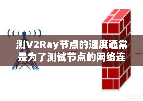 测V2Ray节点的速度通常是为了测试节点的网络连接性能，包括延迟、带宽和稳定性等方面。以下是一些方法和工具可以帮助你测速V2Ray节点