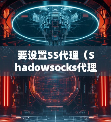 要设置SS代理（Shadowsocks代理）您需要按照以下步骤操作