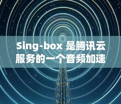 Sing-box 是腾讯云服务的一个音频加速服务，用于优化音频文件的上传和下载速度。以下是 Sing-box 客户端的基本设置步骤和常见配置
