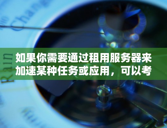 如果你需要通过租用服务器来加速某种任务或应用，可以考虑以下几种方法