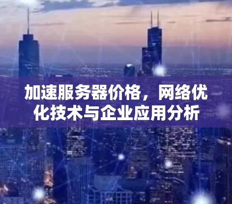 加速服务器价格，网络优化技术与企业应用分析