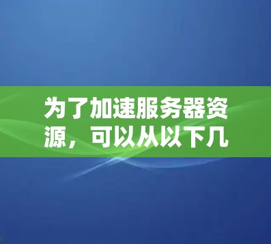为了加速服务器资源，可以从以下几个方面进行优化