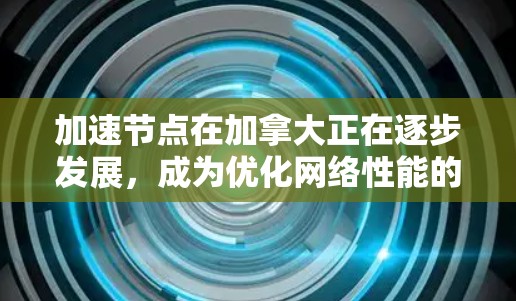 加速节点在加拿大正在逐步发展，成为优化网络性能的重要工具。以下是对加速节点在加拿大发展情况、挑战及未来展望的详细分析