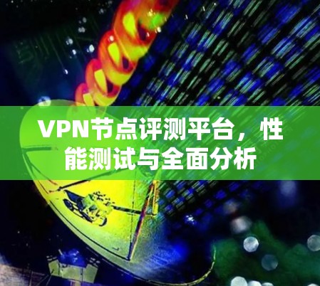 VPN节点评测平台，性能测试与全面分析