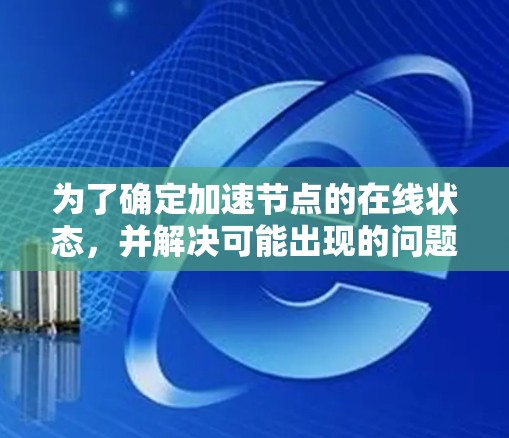 为了确定加速节点的在线状态,并解决可能出现的问题,可以按照以下步骤进行 为了确定加速节点的在线状态,并解决可能出现的问题,可以按照以下步骤进行