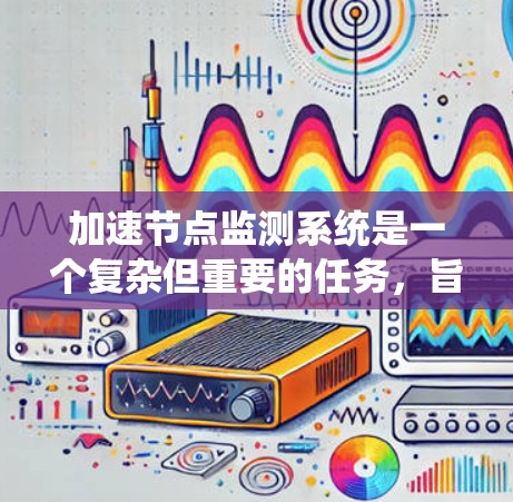加速节点监测系统是一个复杂但重要的任务，旨在通过监控和分析网络中的关键节点，确保网络的稳定性和高效运行。以下是对加速节点监测系统的全面分析和总结