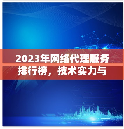2023年网络代理服务排行榜，技术实力与服务质量的全面解析