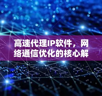 高速代理IP软件，网络通信优化的核心解决方案