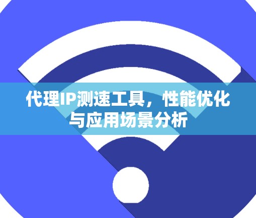 代理IP测速工具，性能优化与应用场景分析