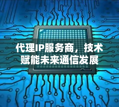 代理IP服务商,技术赋能未来通信发展 代理IP服务商,技术赋能未来通信发展