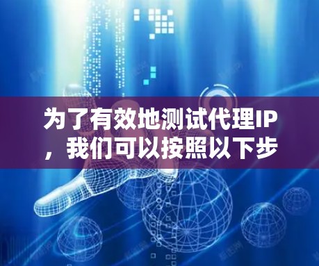为了有效地测试代理IP，我们可以按照以下步骤操作