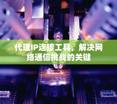 代理IP连接工具，解决网络通信挑战的关键