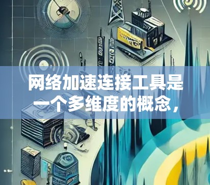 网络加速连接工具是一个多维度的概念，涵盖了多种技术手段来优化网络性能，提升数据传输速度和效率。以下是对这些工具的详细分类和应用场景