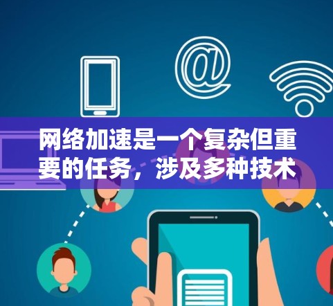 网络加速是一个复杂但重要的任务，涉及多种技术和策略的结合。以下是针对网络加速问题的一些关键解决方案和实施建议