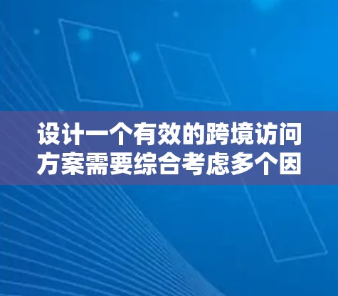 设计一个有效的跨境访问方案需要综合考虑多个因素，确保既满足技术需求，又符合法律法规和安全标准。以下是一个详细的方案设计