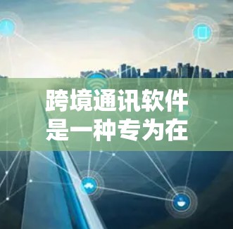 跨境通讯软件是一种专为在不同国家之间进行安全、隐私保护的通信所设计的应用程序。它通过端到端加密技术确保信息传输的安全，防止数据泄露和未经授权的访问。以下是对这些软件的详细介绍和推荐