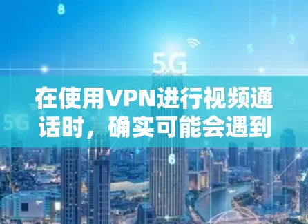 在使用VPN进行视频通话时，确实可能会遇到一些带宽不足、延迟较高等问题。以下是一些优化VPN视频通话的建议，帮助你更好地实现高清或高质量的视频通话