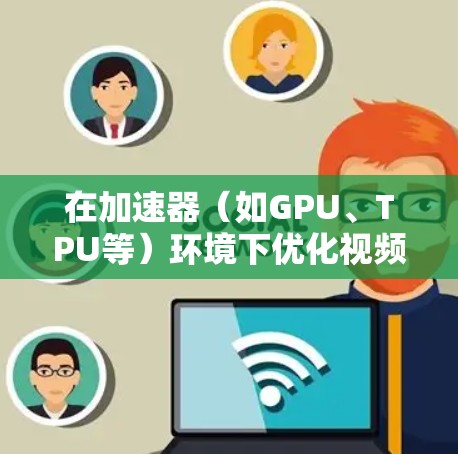 在加速器（如GPU、TPU等）环境下优化视频通话的性能，可以从以下几个方面入手，提升视频通话的流畅度和质量