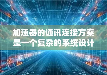 加速器的通讯连接方案是一个复杂的系统设计，需要综合考虑多个方面以确保高效、可靠和安全的通信。以下是对加速器通讯连接方案的详细分析和总结