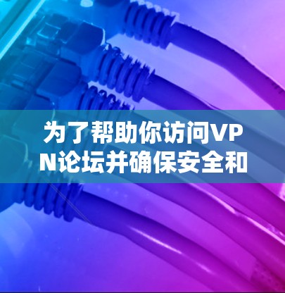 为了帮助你访问VPN论坛并确保安全和隐私，以下是一些推荐的工具和方法，涵盖了不同需求和使用场景