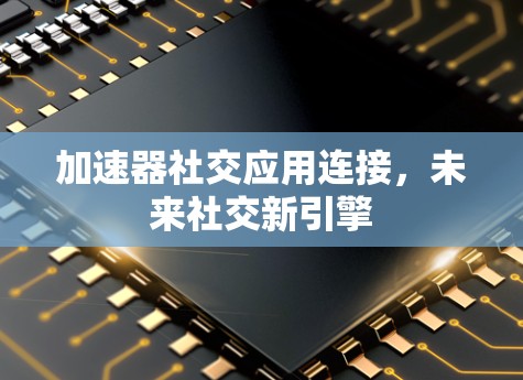 加速器社交应用连接，未来社交新引擎