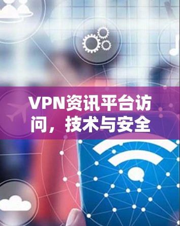 VPN资讯平台访问，技术与安全的平衡之道