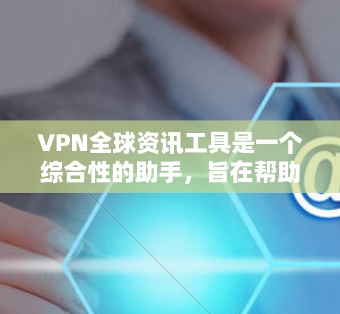 VPN全球资讯工具是一个综合性的助手，旨在帮助用户快速找到适合他们需求的VPN服务。以下是对该工具的详细分析和总结