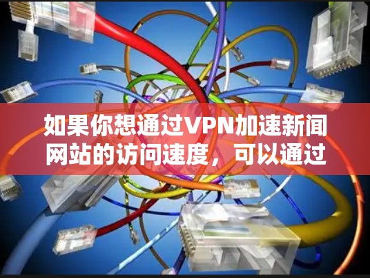 如果你想通过VPN加速新闻网站的访问速度，可以通过以下几种方式实现