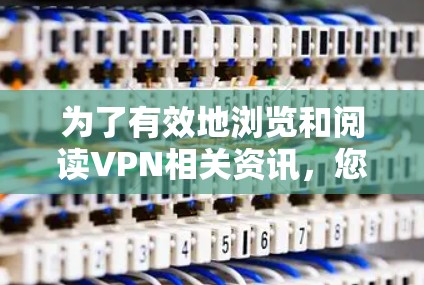 为了有效地浏览和阅读VPN相关资讯，您可以按照以下步骤进行