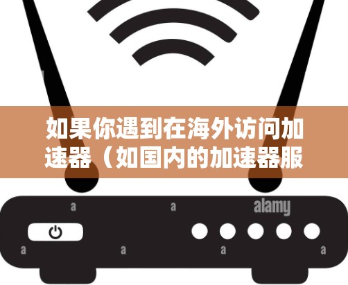 如果你遇到在海外访问加速器（如国内的加速器服务在国外无法访问）的问题，可以尝试以下方法解决