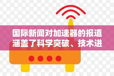 国际新闻对加速器的报道涵盖了科学突破、技术进步、国际合作和应用扩展等多个方面。以下是对这一报道的详细分析