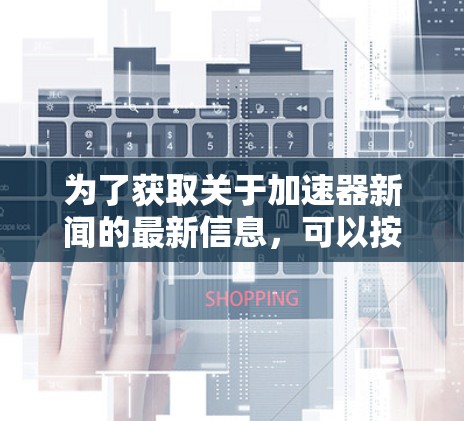 为了获取关于加速器新闻的最新信息，可以按照以下步骤进行
