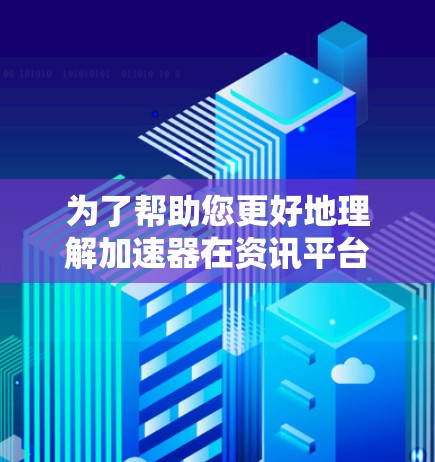为了帮助您更好地理解加速器在资讯平台访问中的应用，以下是一些详细的解释和步骤