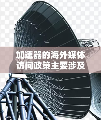 加速器的海外媒体访问政策主要涉及以下几个方面