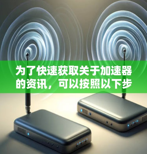 为了快速获取关于加速器的资讯，可以按照以下步骤进行
