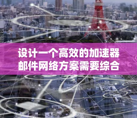 设计一个高效的加速器邮件网络方案需要综合考虑多个关键因素，确保系统能够高效处理大量邮件，同时保持稳定和安全。以下是一个结构化的解决方案