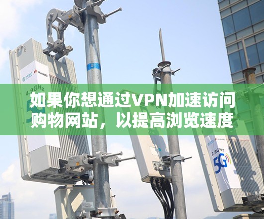 如果你想通过VPN加速访问购物网站，以提高浏览速度或避开某些地理限制，以下是一些可能的方法和建议