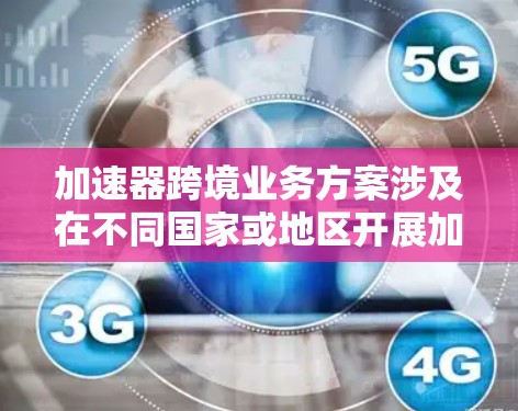 加速器跨境业务方案涉及在不同国家或地区开展加速器技术相关业务,以下是一个可能的框架和内容建议 加速器跨境业务方案涉及在不同国家或地区开展加速器技术相关业务,以下是一个可能的框架和内容建议