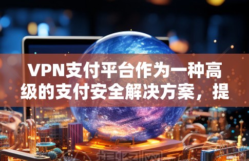 VPN支付平台作为一种高级的支付安全解决方案，提供了多层次的安全保护，确保支付过程中的数据隐私和安全。以下是对VPN支付平台的详细分析