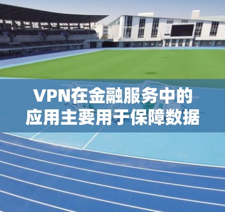 VPN在金融服务中的应用主要用于保障数据安全，确保隐私保护和合规性。以下是对VPN金融服务连接的详细分析