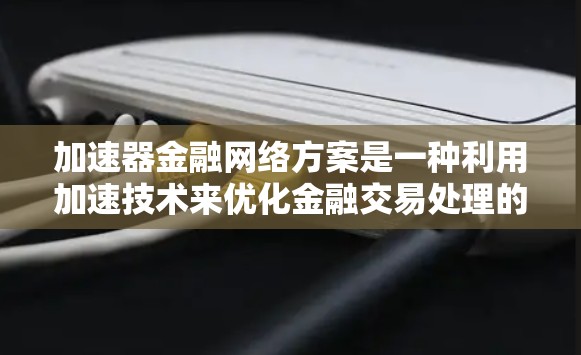 加速器金融网络方案是一种利用加速技术来优化金融交易处理的网络架构，旨在提高数据处理效率和交易速度。以下是对这一方案的详细分析和总结