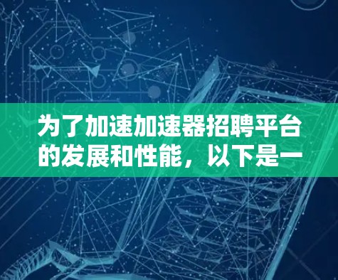 为了加速加速器招聘平台的发展和性能，以下是一些关键步骤和建议